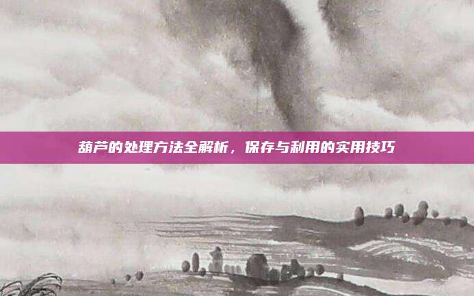 葫芦的处理方法全解析，保存与利用的实用技巧