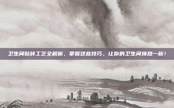 卫生间贴砖工艺全解析，掌握这些技巧，让你的卫生间焕然一新！