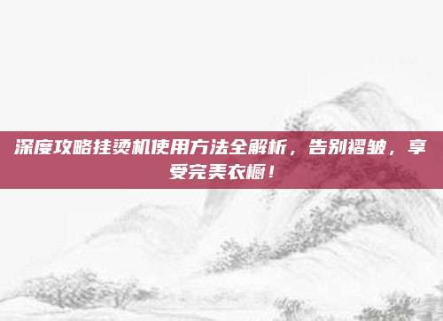 深度攻略挂烫机使用方法全解析，告别褶皱，享受完美衣橱！