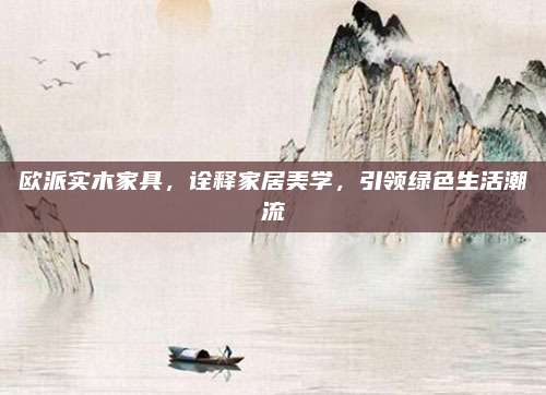 欧派实木家具，诠释家居美学，引领绿色生活潮流