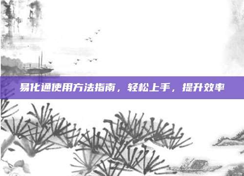 易化通使用方法指南，轻松上手，提升效率