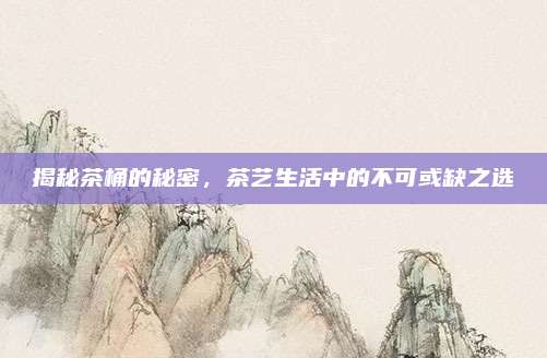 揭秘茶桶的秘密，茶艺生活中的不可或缺之选