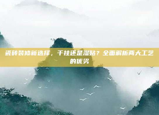 瓷砖装修新选择，干挂还是湿贴？全面解析两大工艺的优劣