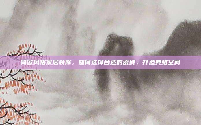 简欧风格家居装修，如何选择合适的瓷砖，打造典雅空间