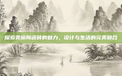 探索美丽陶瓷砖的魅力，设计与生活的完美融合