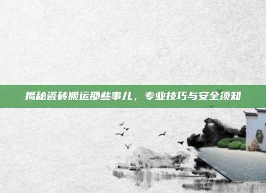 揭秘瓷砖搬运那些事儿，专业技巧与安全须知