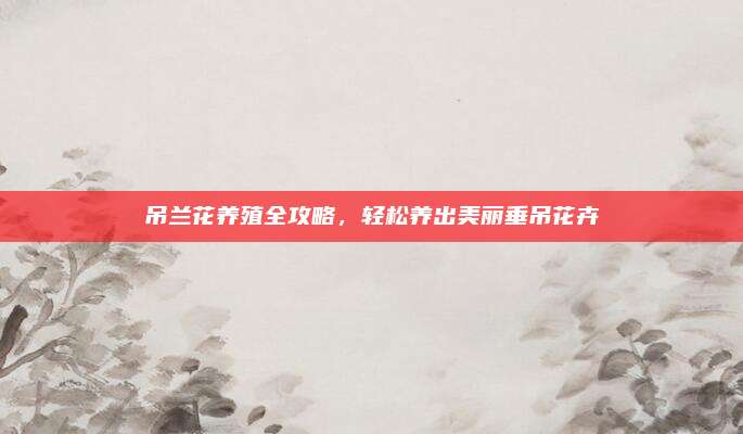 吊兰花养殖全攻略，轻松养出美丽垂吊花卉