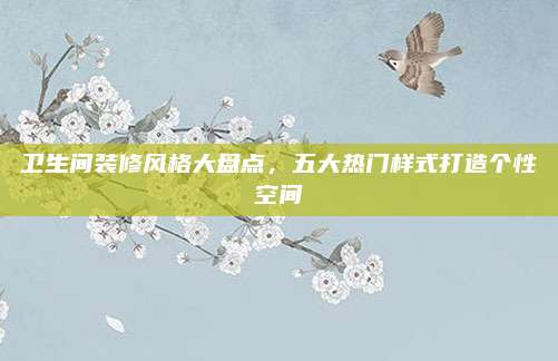 卫生间装修风格大盘点，五大热门样式打造个性空间