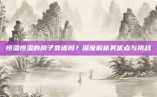 恒温恒湿的房子靠谱吗？深度解析其优点与挑战