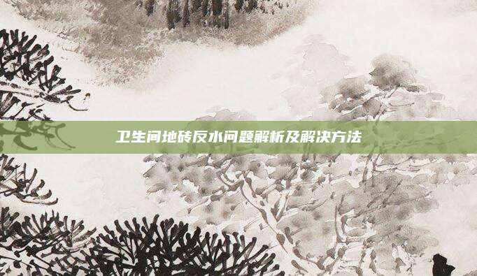 卫生间地砖反水问题解析及解决方法