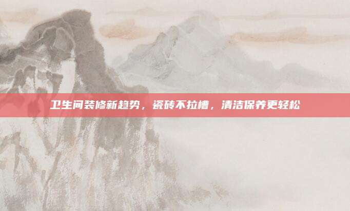 卫生间装修新趋势，瓷砖不拉槽，清洁保养更轻松