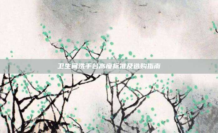 卫生间洗手台高度标准及选购指南