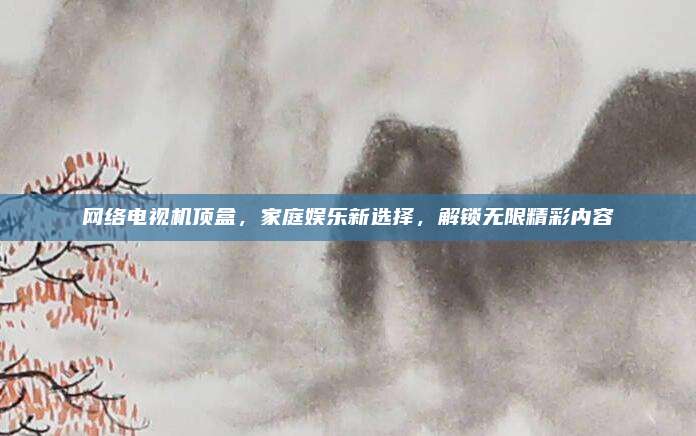 网络电视机顶盒，家庭娱乐新选择，解锁无限精彩内容