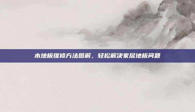 木地板维修方法图解，轻松解决家居地板问题