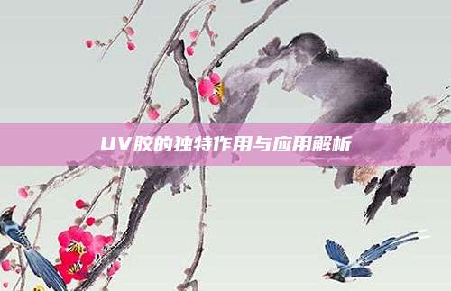 UV胶的独特作用与应用解析
