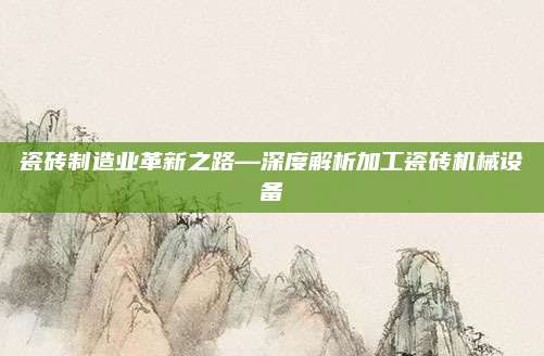 瓷砖制造业革新之路—深度解析加工瓷砖机械设备