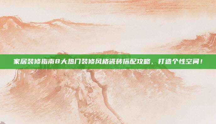 家居装修指南8大热门装修风格瓷砖搭配攻略，打造个性空间！