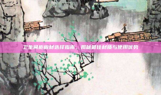 卫生间柜板材选择指南，揭秘最佳材质与使用优势