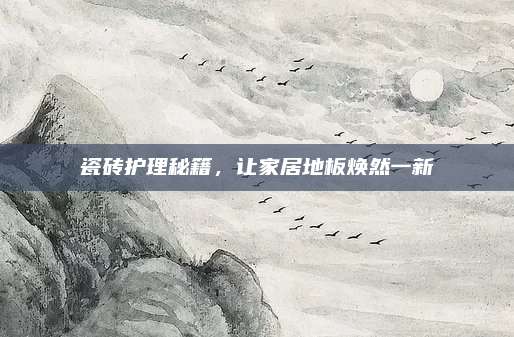 瓷砖护理秘籍，让家居地板焕然一新
