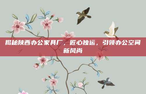 揭秘陕西办公家具厂，匠心独运，引领办公空间新风尚