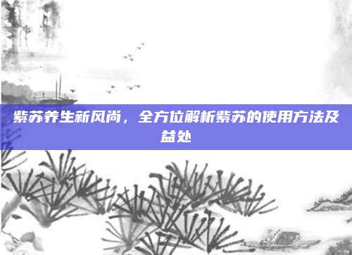 紫苏养生新风尚，全方位解析紫苏的使用方法及益处