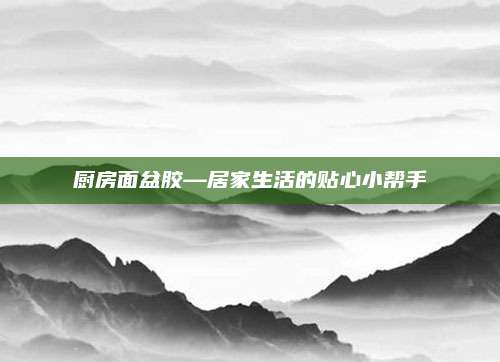 厨房面盆胶—居家生活的贴心小帮手