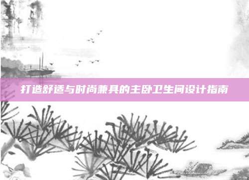 打造舒适与时尚兼具的主卧卫生间设计指南
