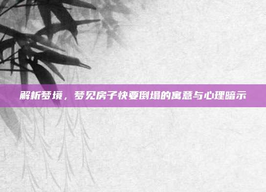 解析梦境，梦见房子快要倒塌的寓意与心理暗示