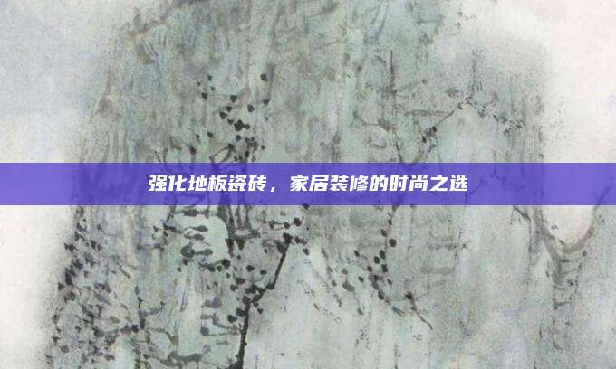 强化地板瓷砖，家居装修的时尚之选