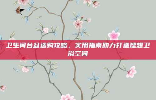 卫生间台盆选购攻略，实用指南助力打造理想卫浴空间