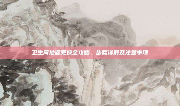 卫生间地漏更换全攻略，步骤详解及注意事项
