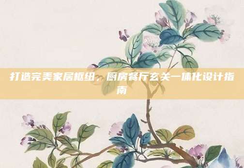 打造完美家居枢纽，厨房餐厅玄关一体化设计指南
