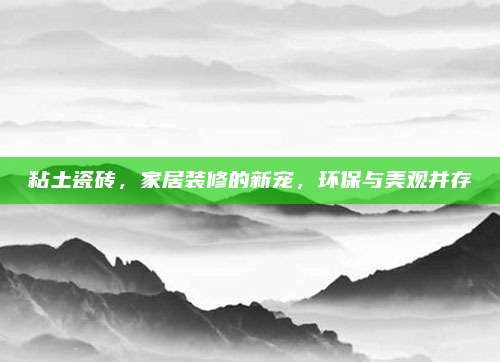 粘土瓷砖，家居装修的新宠，环保与美观并存