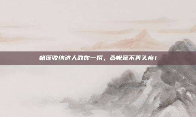 帐篷收纳达人教你一招，叠帐篷不再头疼！