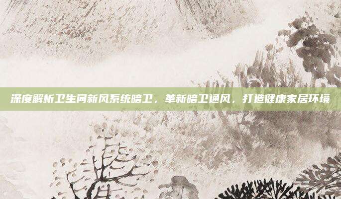 深度解析卫生间新风系统暗卫，革新暗卫通风，打造健康家居环境