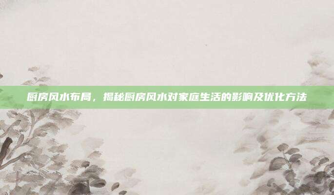 厨房风水布局，揭秘厨房风水对家庭生活的影响及优化方法