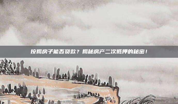 按揭房子能否贷款？揭秘房产二次抵押的秘密！