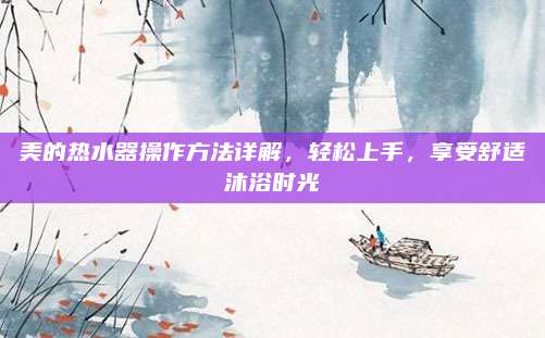 美的热水器操作方法详解，轻松上手，享受舒适沐浴时光