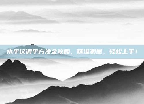 水平仪调平方法全攻略，精准测量，轻松上手！