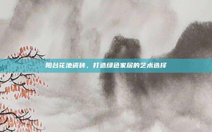 阳台花池瓷砖，打造绿色家居的艺术选择