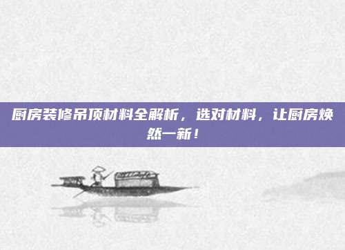 厨房装修吊顶材料全解析，选对材料，让厨房焕然一新！