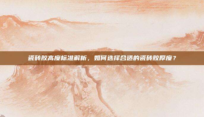 瓷砖胶高度标准解析，如何选择合适的瓷砖胶厚度？