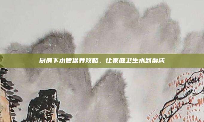 厨房下水管保养攻略，让家庭卫生水到渠成