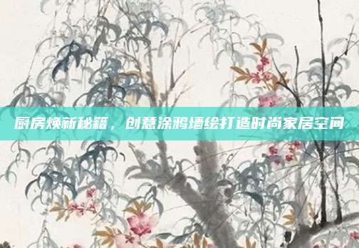 厨房焕新秘籍，创意涂鸦墙绘打造时尚家居空间