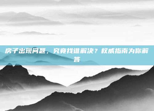 房子出现问题，究竟找谁解决？权威指南为你解答