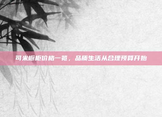 司米橱柜价格一览，品质生活从合理预算开始