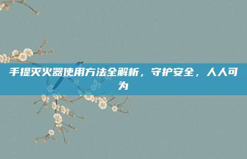 手提灭火器使用方法全解析，守护安全，人人可为