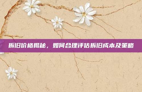 拆旧价格揭秘，如何合理评估拆旧成本及策略