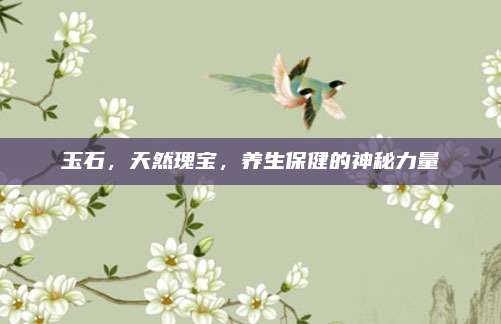 玉石，天然瑰宝，养生保健的神秘力量
