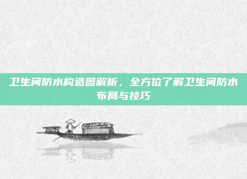 卫生间防水构造图解析，全方位了解卫生间防水布局与技巧